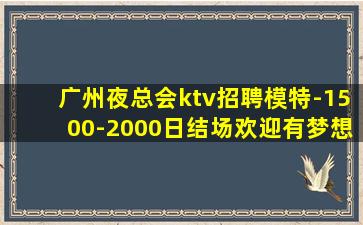 广州夜总会ktv招聘模特-1500-2000日结场欢迎有梦想