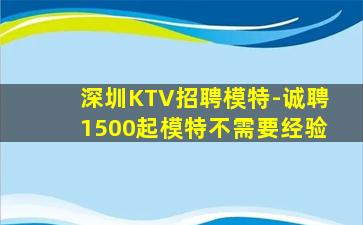 深圳KTV招聘模特-诚聘1500起模特不需要经验